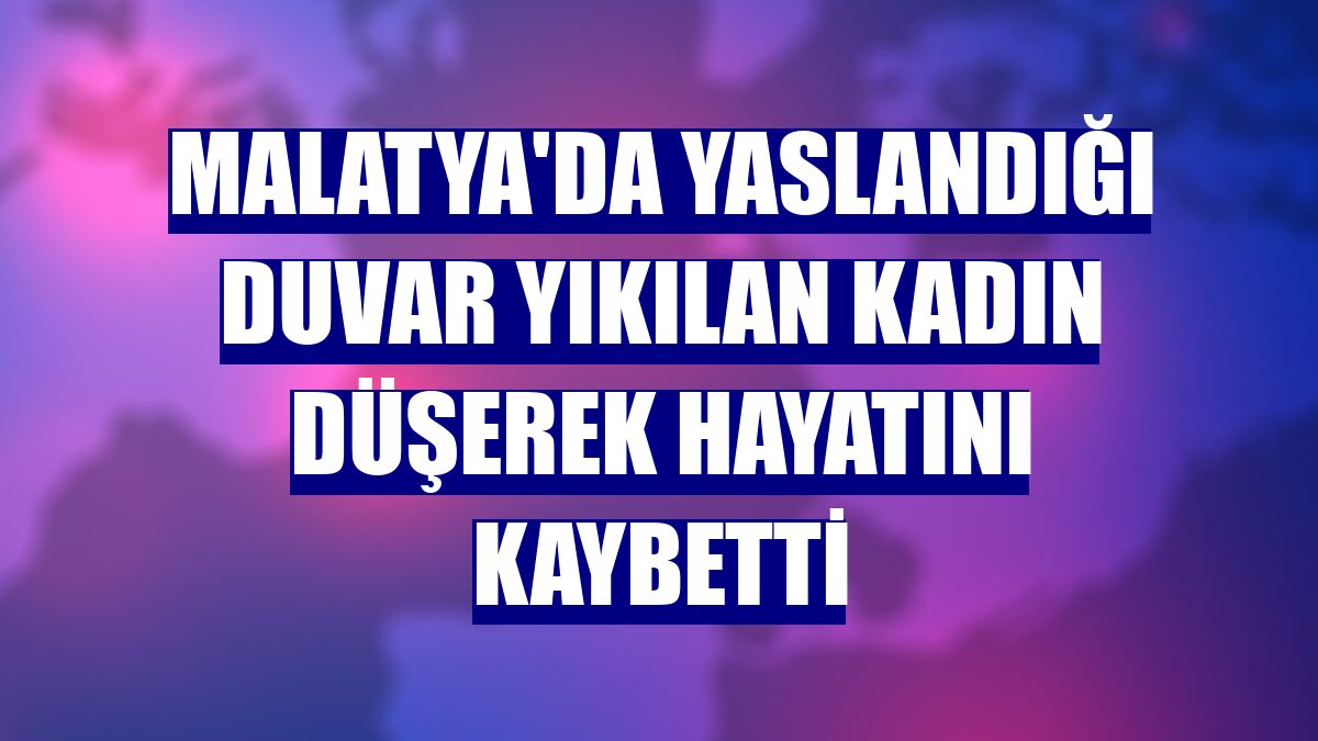 Malatya'da yaslandığı duvar yıkılan kadın düşerek hayatını kaybetti