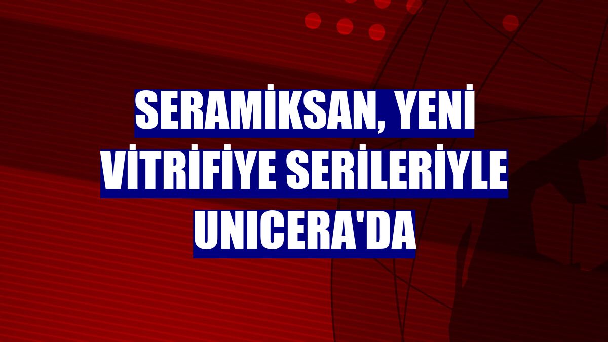 Seramiksan, yeni vitrifiye serileriyle UNICERA'da