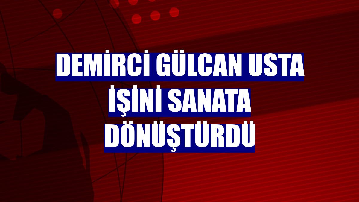 Demirci Gülcan usta işini sanata dönüştürdü