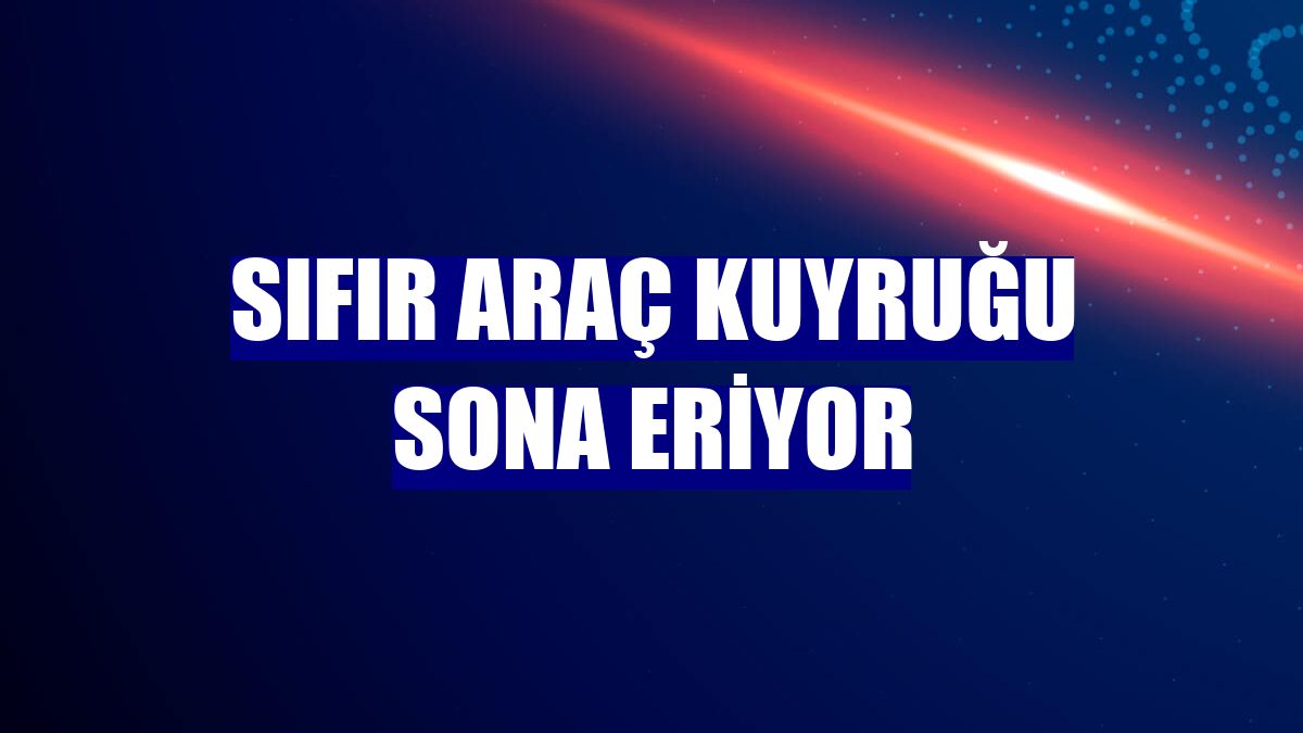 Sıfır araç kuyruğu sona eriyor