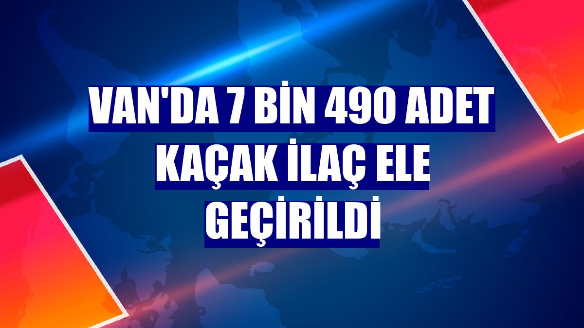 Van'da 7 bin 490 adet kaçak ilaç ele geçirildi