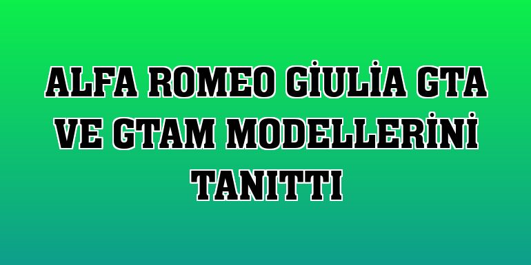 Alfa Romeo Giulia GTA ve GTAm modellerini tanıttı