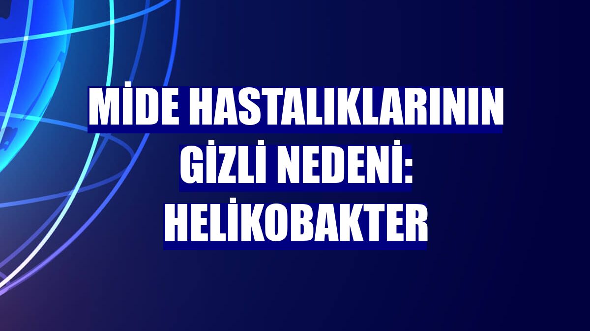Mide hastalıklarının gizli nedeni: Helikobakter