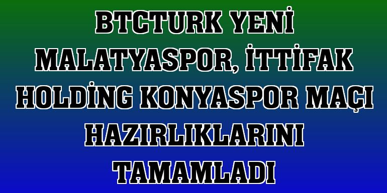 BtcTurk Yeni Malatyaspor, İttifak Holding Konyaspor maçı hazırlıklarını tamamladı