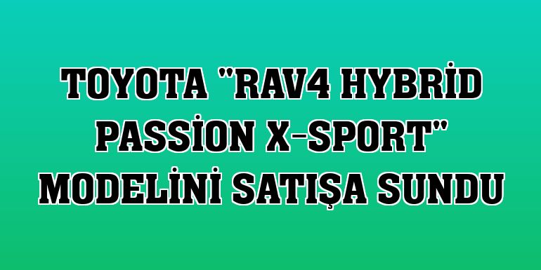 Toyota 'RAV4 Hybrid Passion X-Sport' modelini satışa sundu