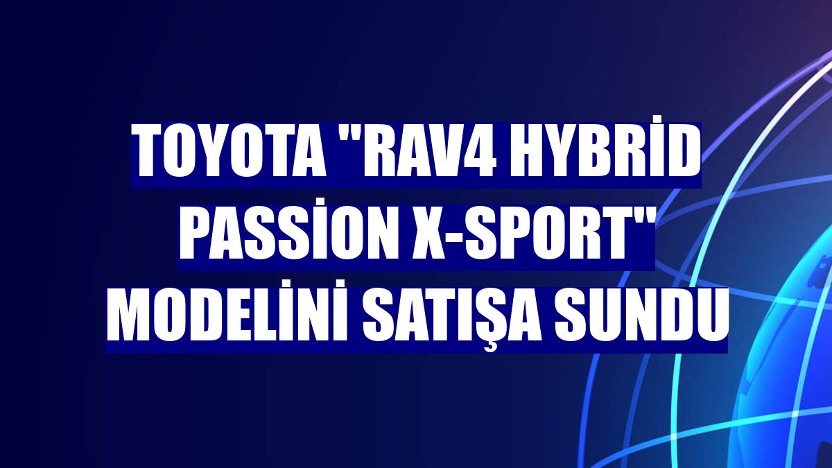 Toyota "RAV4 Hybrid Passion X-Sport" modelini satışa sundu
