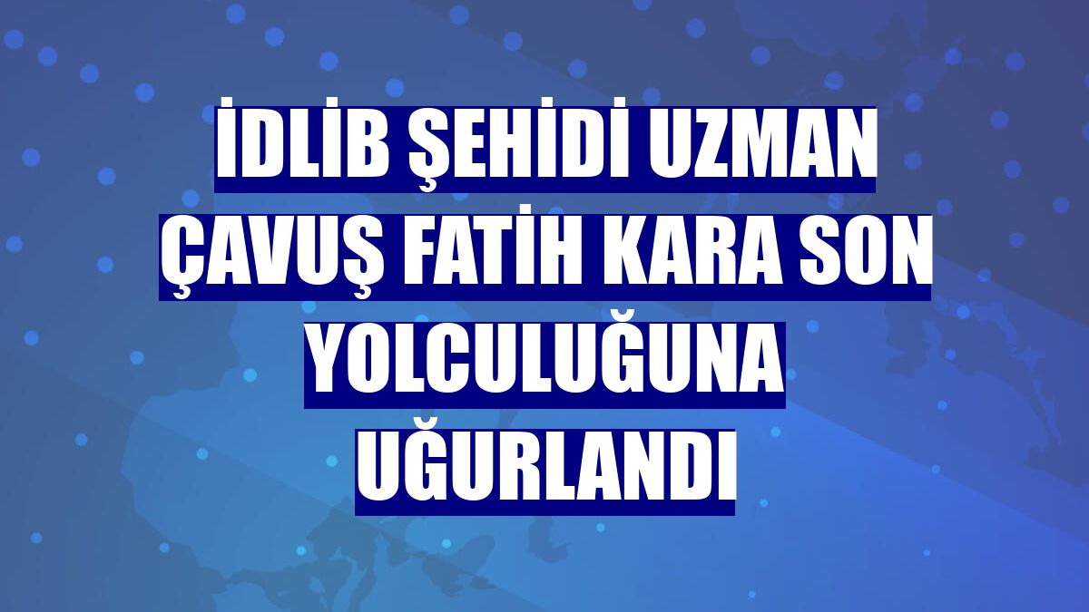 İdlib şehidi Uzman Çavuş Fatih Kara son yolculuğuna uğurlandı