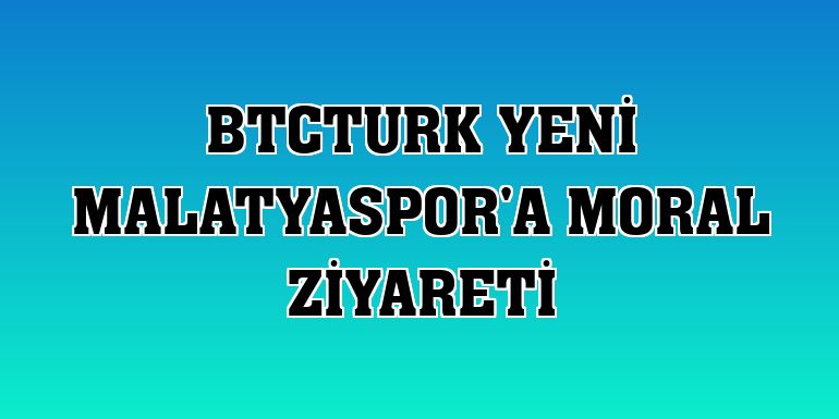 BtcTurk Yeni Malatyaspor'a moral ziyareti