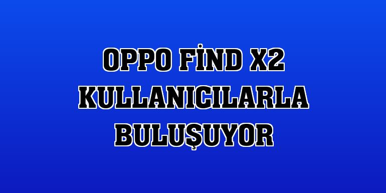 OPPO Find X2 kullanıcılarla buluşuyor