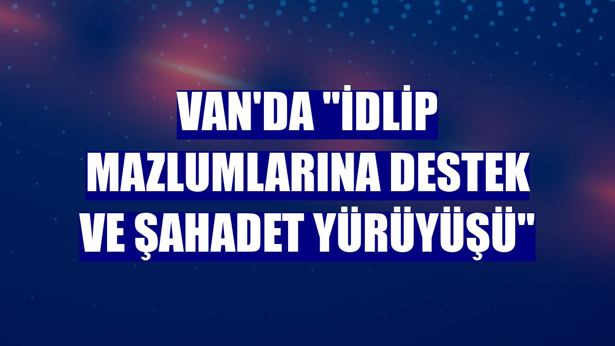 Van'da 'İdlip Mazlumlarına Destek ve Şahadet Yürüyüşü'