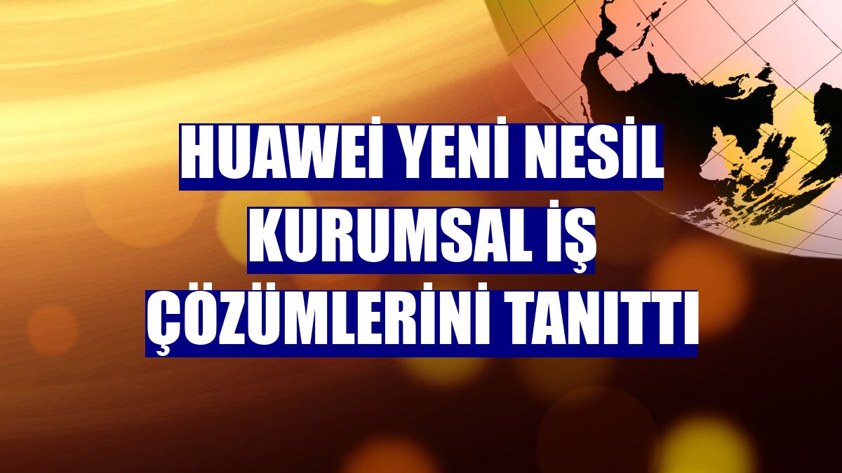 Huawei yeni nesil kurumsal iş çözümlerini tanıttı