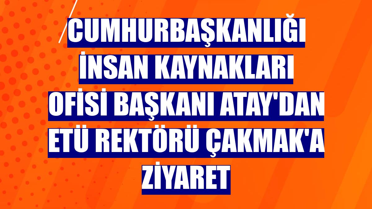 Cumhurbaşkanlığı İnsan Kaynakları Ofisi Başkanı Atay'dan ETÜ Rektörü Çakmak'a ziyaret