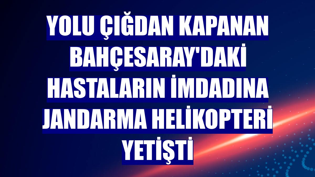 Yolu çığdan kapanan Bahçesaray'daki hastaların imdadına jandarma helikopteri yetişti