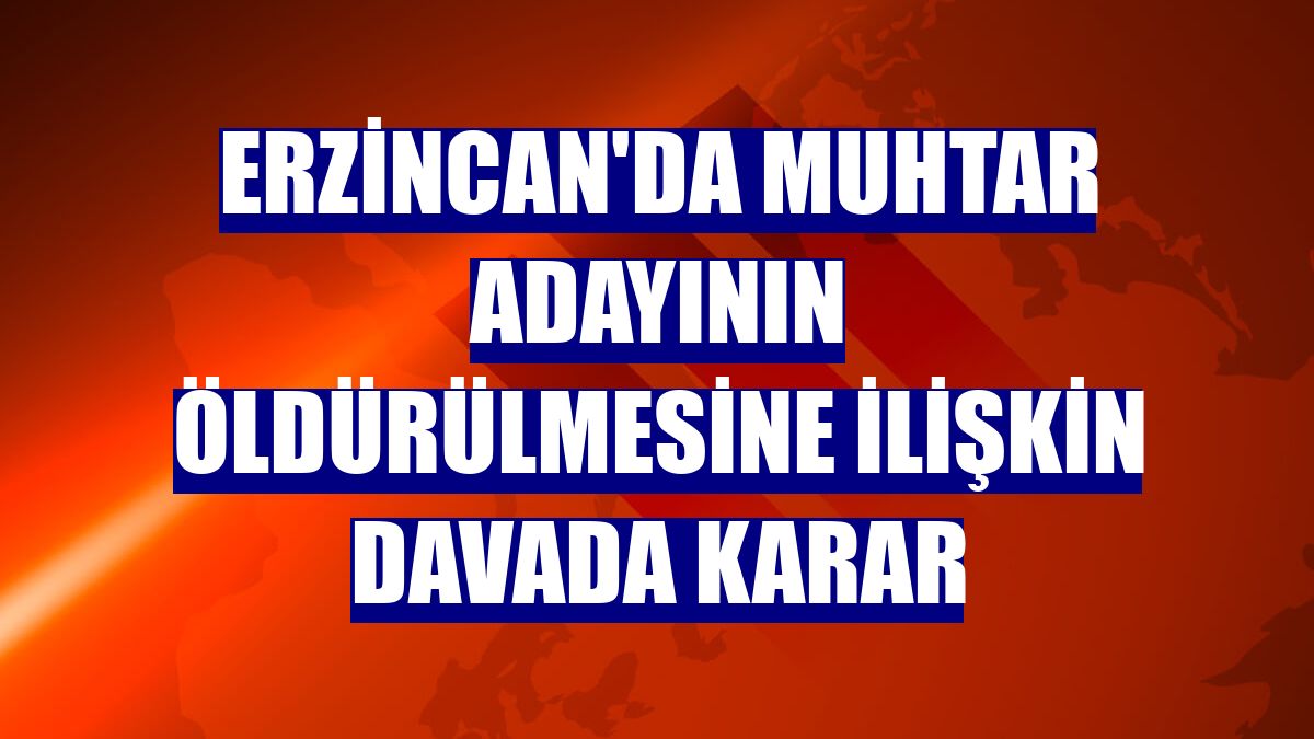 Erzincan'da muhtar adayının öldürülmesine ilişkin davada karar