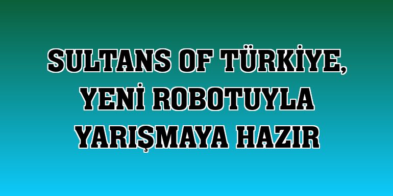 Sultans of Türkiye, yeni robotuyla yarışmaya hazır