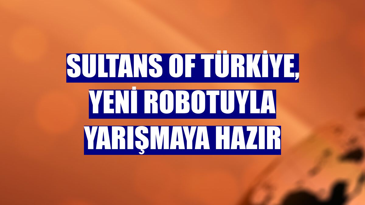 Sultans of Türkiye, yeni robotuyla yarışmaya hazır