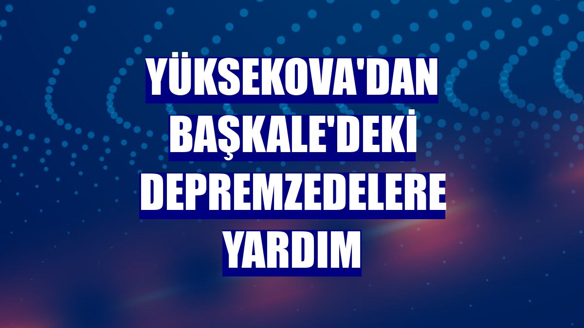 Yüksekova'dan Başkale'deki depremzedelere yardım