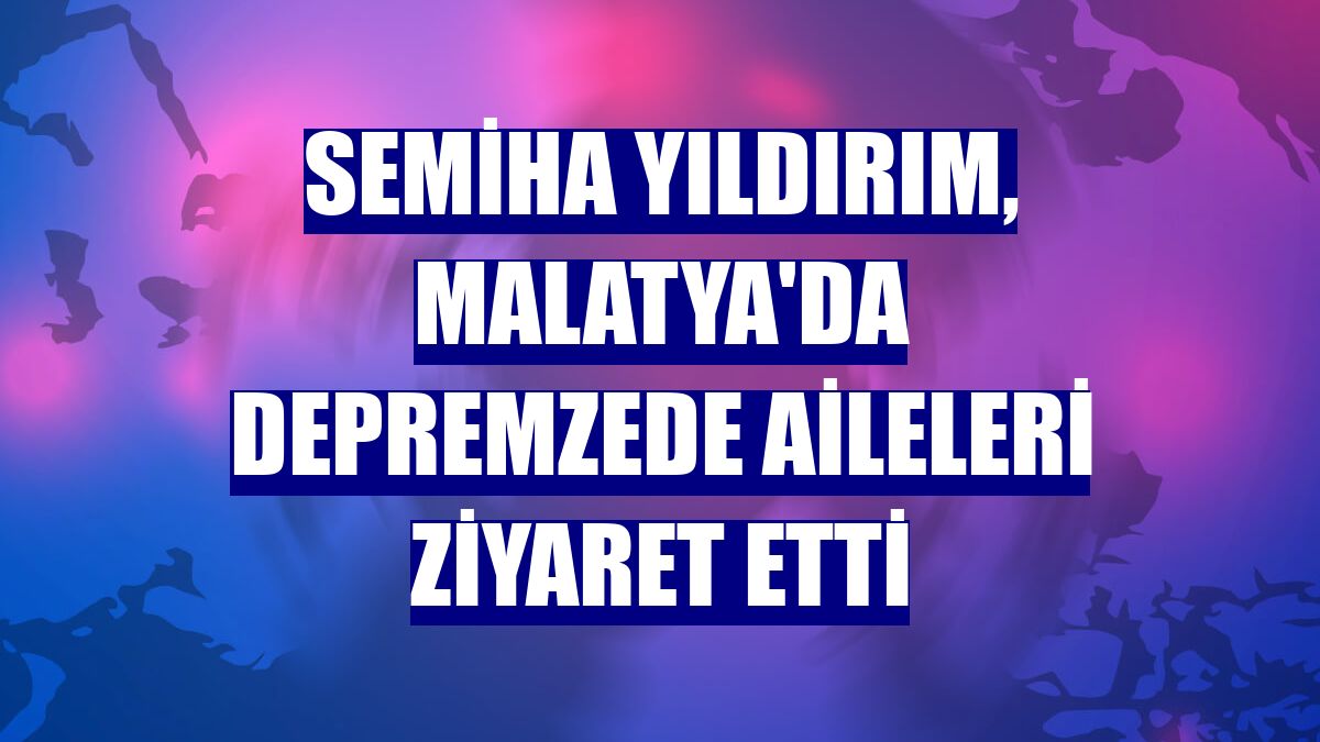 Semiha Yıldırım, Malatya'da depremzede aileleri ziyaret etti