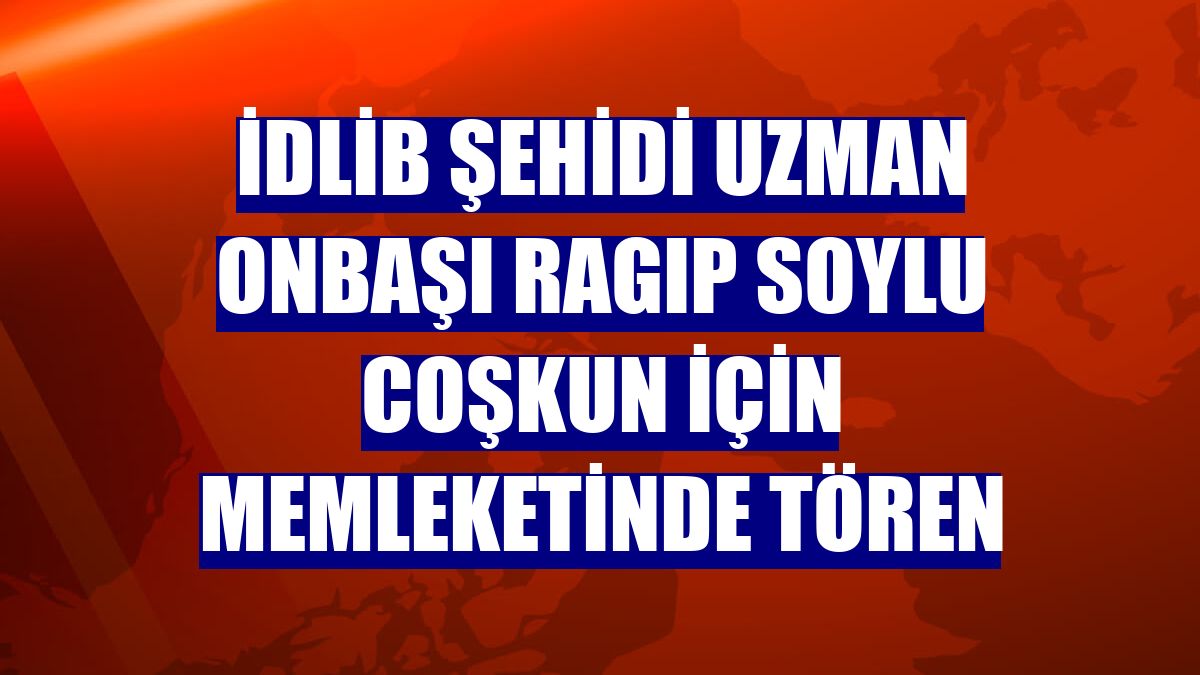 İdlib şehidi Uzman Onbaşı Ragıp Soylu Coşkun için memleketinde tören