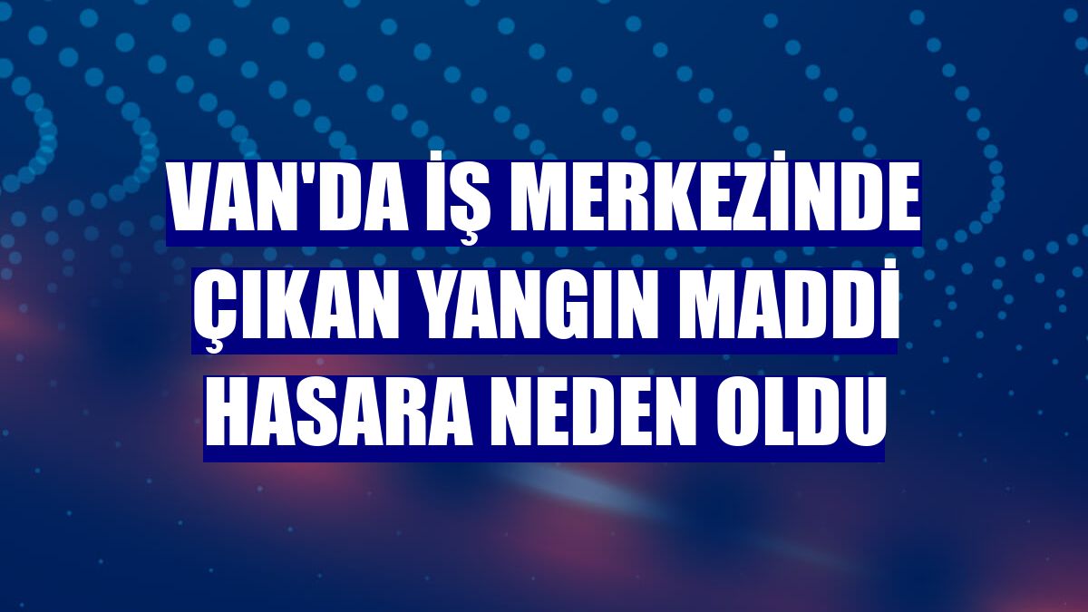 Van'da iş merkezinde çıkan yangın maddi hasara neden oldu