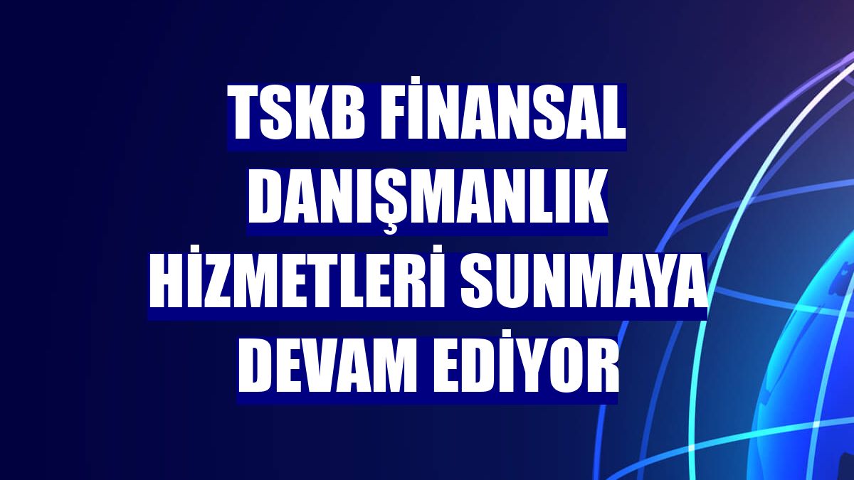 TSKB finansal danışmanlık hizmetleri sunmaya devam ediyor