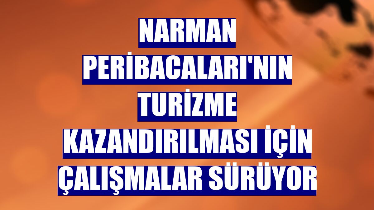 Narman Peribacaları'nın turizme kazandırılması için çalışmalar sürüyor