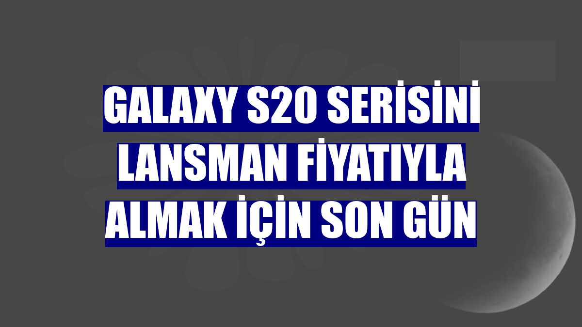 Galaxy S20 serisini lansman fiyatıyla almak için son gün