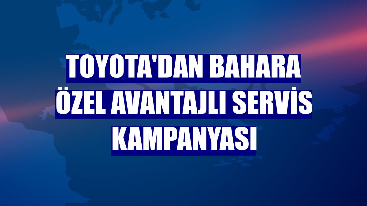 Toyota'dan bahara özel avantajlı servis kampanyası