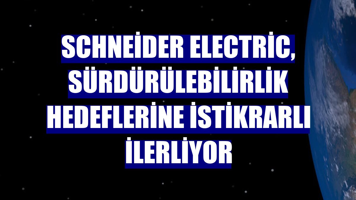 Schneider Electric, sürdürülebilirlik hedeflerine istikrarlı ilerliyor