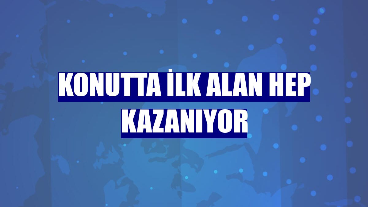 Konutta ilk alan hep kazanıyor
