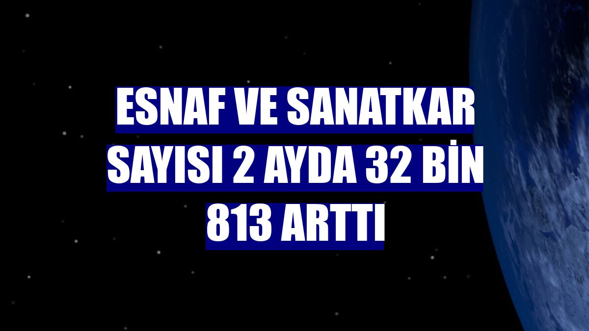 Esnaf ve sanatkar sayısı 2 ayda 32 bin 813 arttı