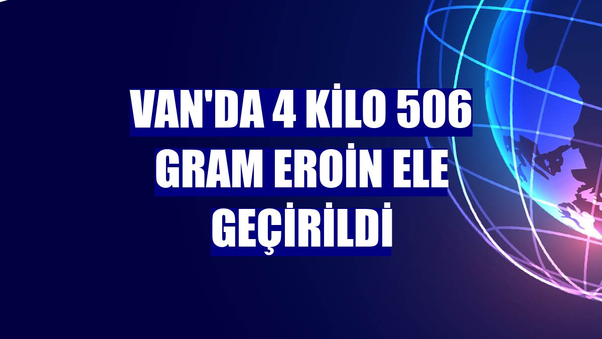 Van'da 4 kilo 506 gram eroin ele geçirildi