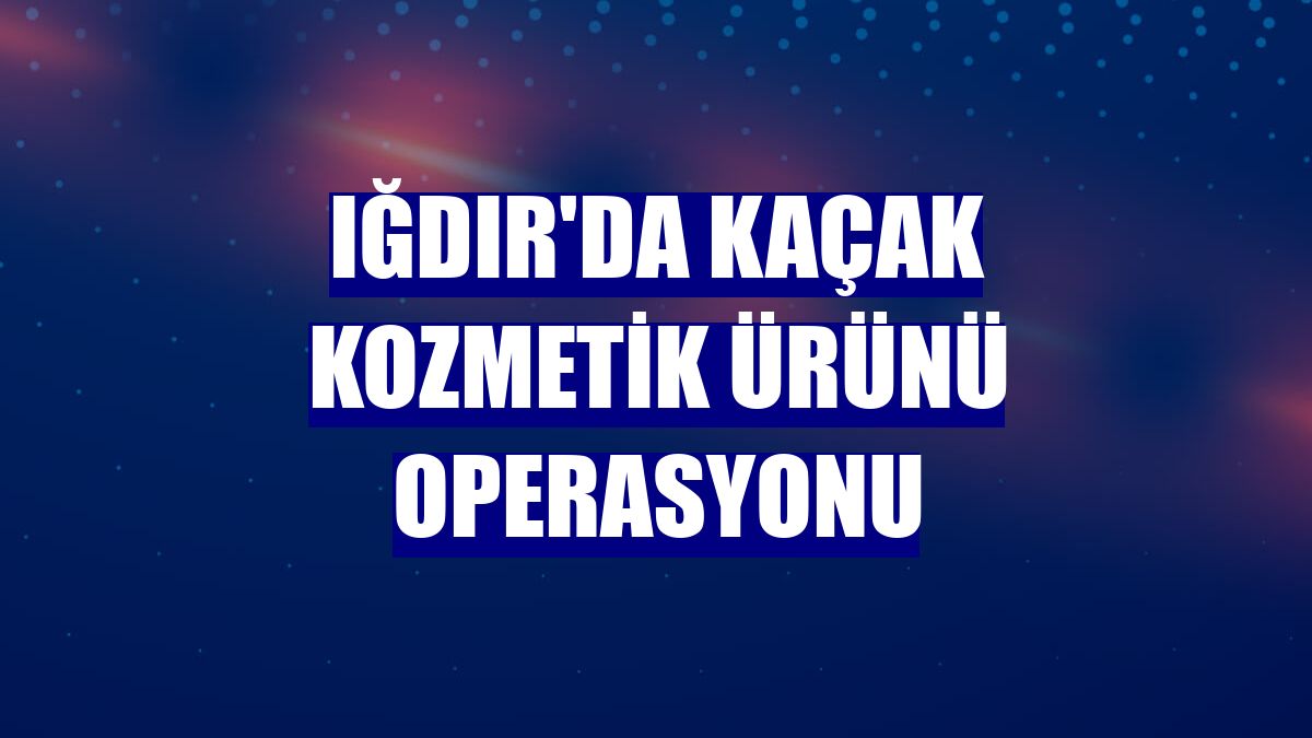 Iğdır'da kaçak kozmetik ürünü operasyonu