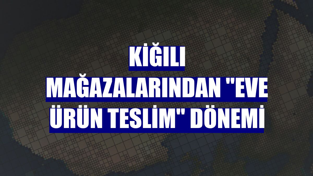 Kiğılı mağazalarından "eve ürün teslim" dönemi