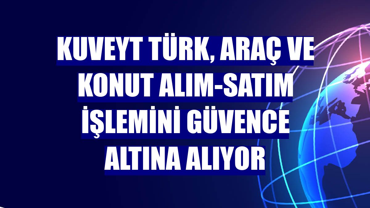 Kuveyt Türk, araç ve konut alım-satım işlemini güvence altına alıyor