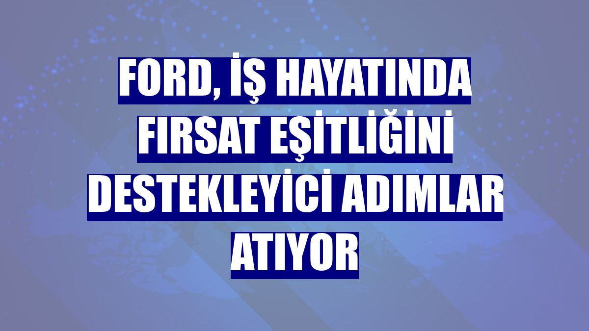 Ford, iş hayatında fırsat eşitliğini destekleyici adımlar atıyor