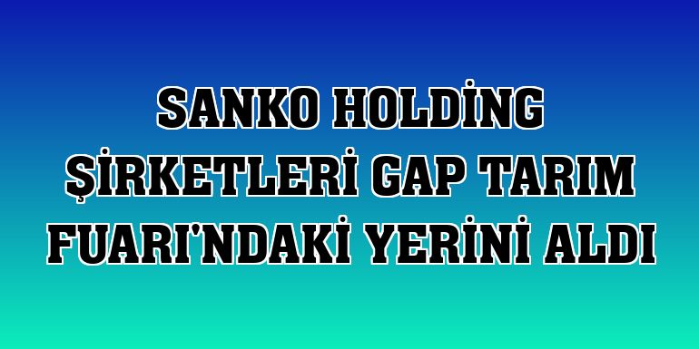 SANKO Holding şirketleri GAP Tarım Fuarı'ndaki yerini aldı