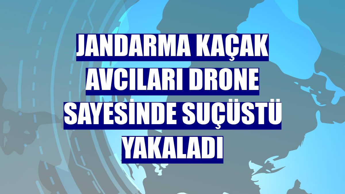 Jandarma kaçak avcıları drone sayesinde suçüstü yakaladı