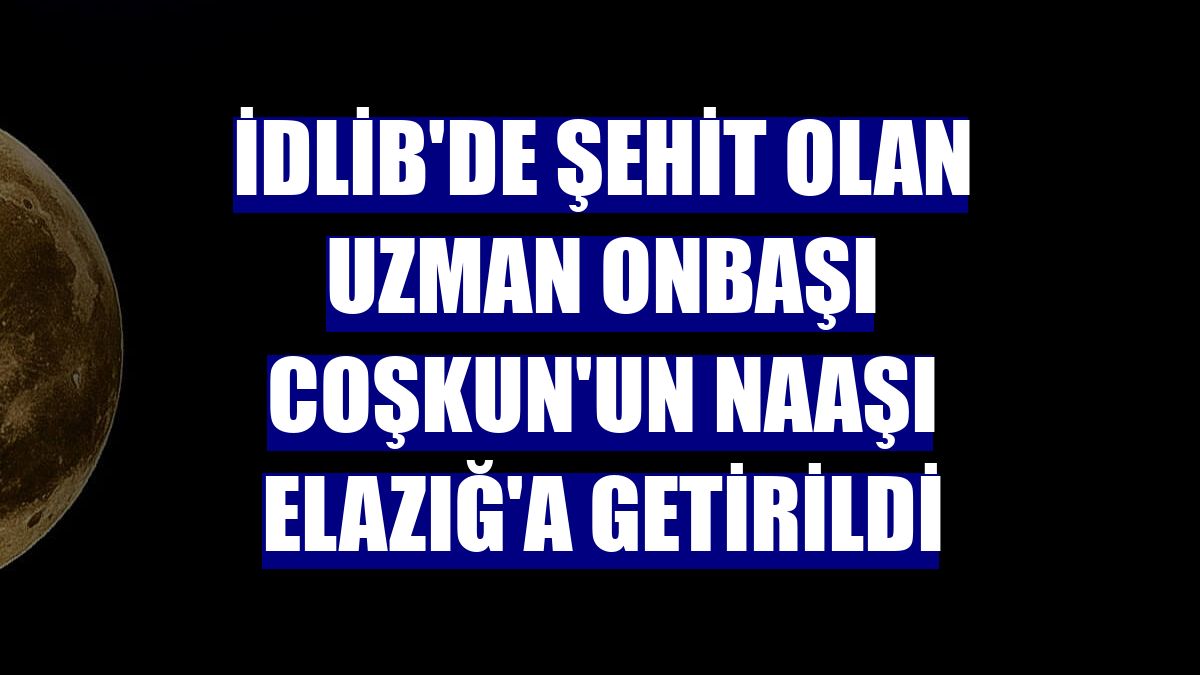 İdlib'de şehit olan Uzman Onbaşı Coşkun'un naaşı Elazığ'a getirildi