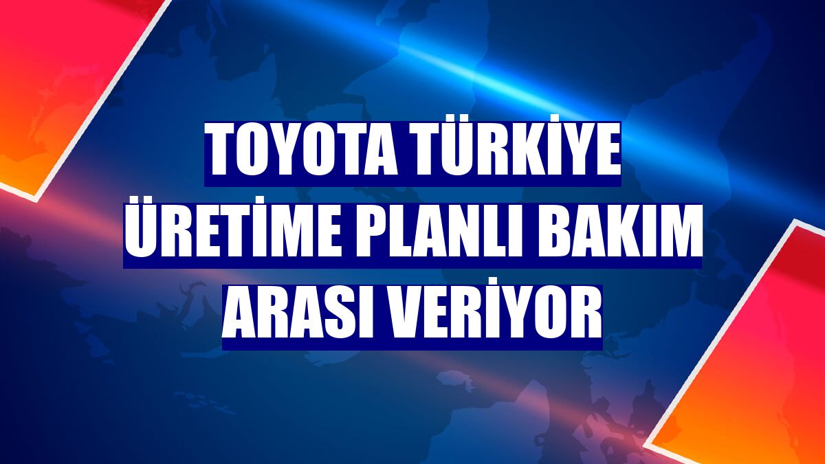 Toyota Türkiye üretime planlı bakım arası veriyor