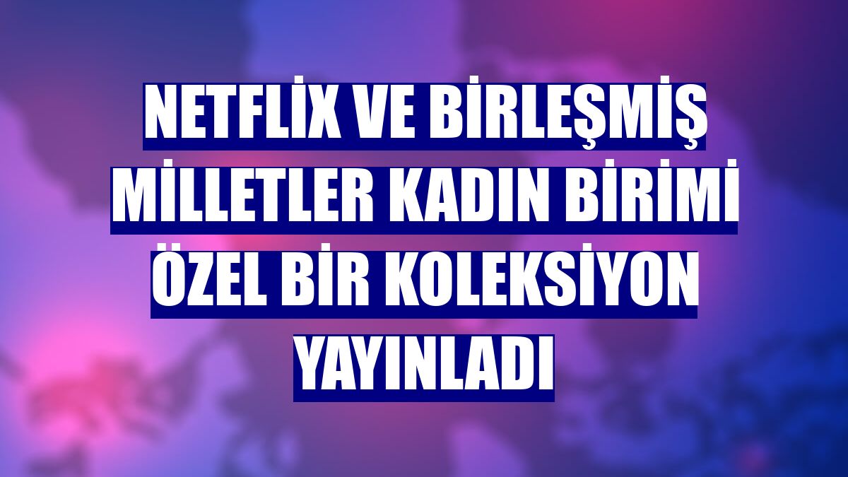 Netflix ve Birleşmiş Milletler Kadın Birimi özel bir koleksiyon yayınladı