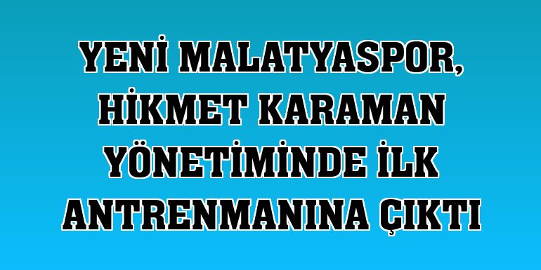 Yeni Malatyaspor, Hikmet Karaman yönetiminde ilk antrenmanına çıktı
