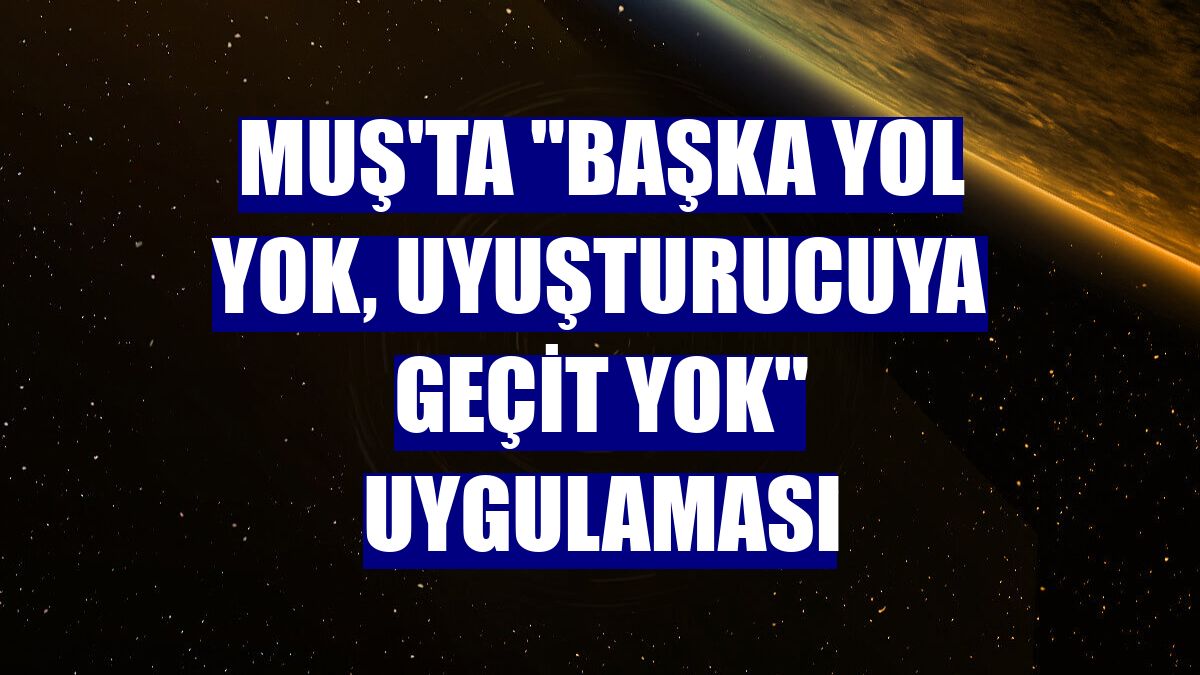 Muş'ta 'Başka Yol Yok, Uyuşturucuya Geçit Yok' uygulaması