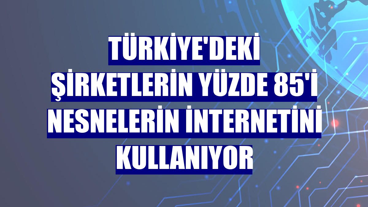 Türkiye'deki şirketlerin yüzde 85'i nesnelerin internetini kullanıyor