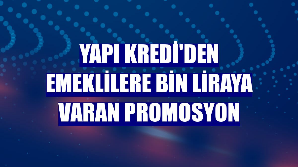 Yapı Kredi'den emeklilere bin liraya varan promosyon