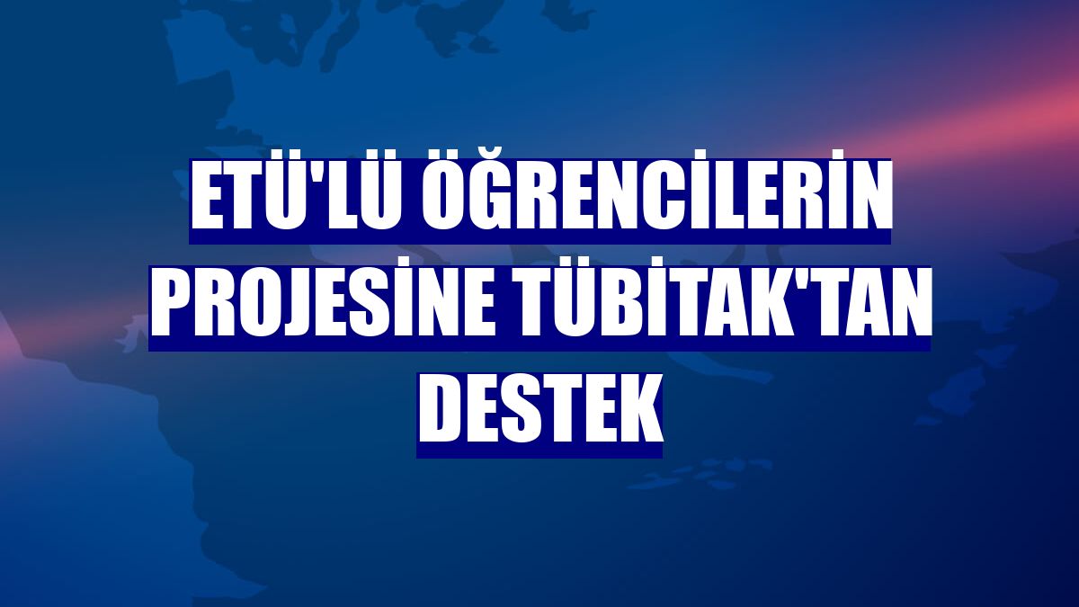 ETÜ'lü öğrencilerin projesine TÜBİTAK'tan destek