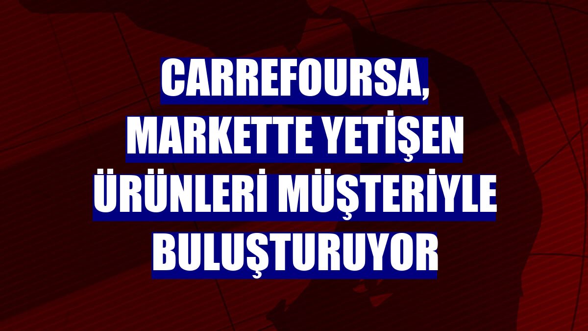 CarrefourSA, markette yetişen ürünleri müşteriyle buluşturuyor