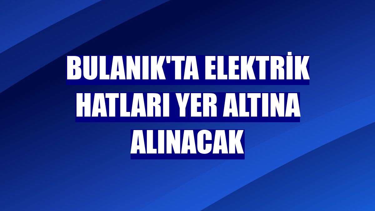 Bulanık'ta elektrik hatları yer altına alınacak