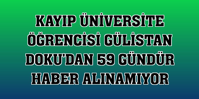 Kayıp üniversite öğrencisi Gülistan Doku'dan 59 gündür haber alınamıyor