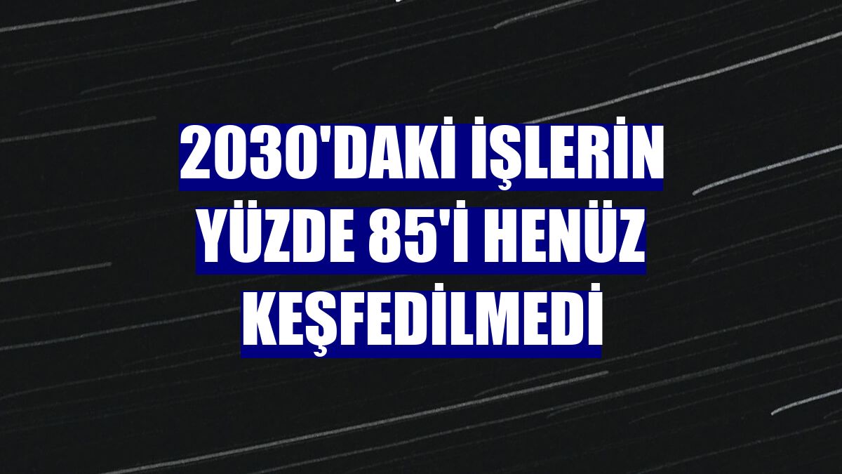 2030'daki işlerin yüzde 85'i henüz keşfedilmedi